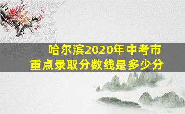 哈尔滨2020年中考市重点录取分数线是多少分