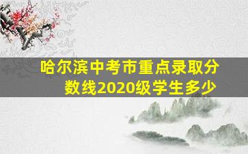 哈尔滨中考市重点录取分数线2020级学生多少