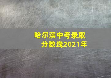 哈尔滨中考录取分数线2021年