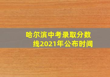 哈尔滨中考录取分数线2021年公布时间