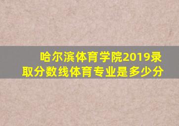 哈尔滨体育学院2019录取分数线体育专业是多少分