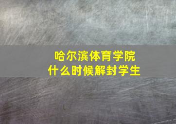 哈尔滨体育学院什么时候解封学生