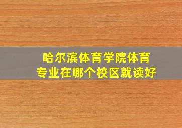 哈尔滨体育学院体育专业在哪个校区就读好