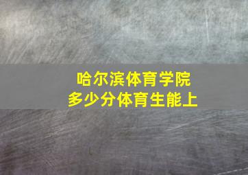 哈尔滨体育学院多少分体育生能上