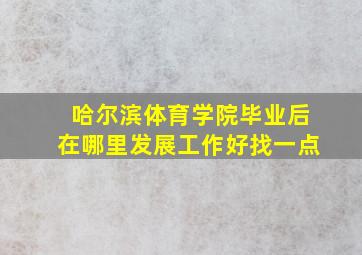 哈尔滨体育学院毕业后在哪里发展工作好找一点