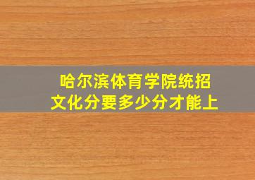 哈尔滨体育学院统招文化分要多少分才能上