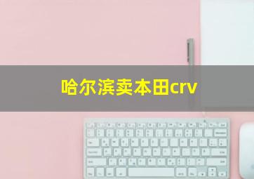 哈尔滨卖本田crv