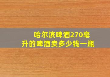 哈尔滨啤酒270毫升的啤酒卖多少钱一瓶