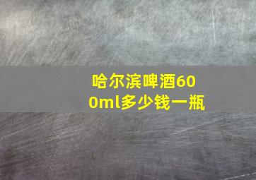 哈尔滨啤酒600ml多少钱一瓶