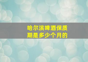 哈尔滨啤酒保质期是多少个月的