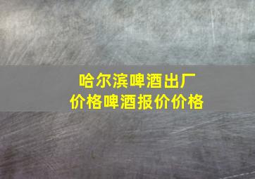 哈尔滨啤酒出厂价格啤酒报价价格