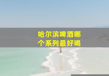 哈尔滨啤酒哪个系列最好喝