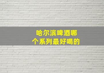 哈尔滨啤酒哪个系列最好喝的