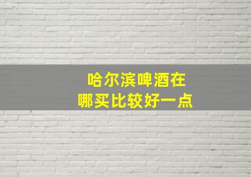 哈尔滨啤酒在哪买比较好一点