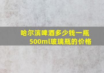 哈尔滨啤酒多少钱一瓶500ml玻璃瓶的价格