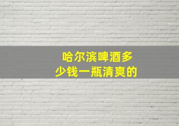 哈尔滨啤酒多少钱一瓶清爽的