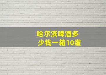 哈尔滨啤酒多少钱一箱10灌