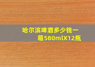 哈尔滨啤酒多少钱一箱580mlX12瓶