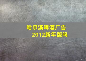 哈尔滨啤酒广告2012新年版吗