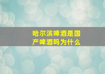 哈尔滨啤酒是国产啤酒吗为什么