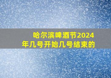 哈尔滨啤酒节2024年几号开始几号结束的