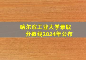 哈尔滨工业大学录取分数线2024年公布