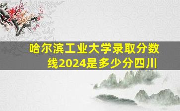 哈尔滨工业大学录取分数线2024是多少分四川