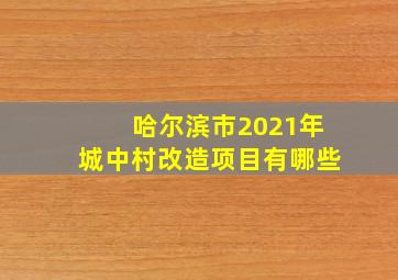 哈尔滨市2021年城中村改造项目有哪些