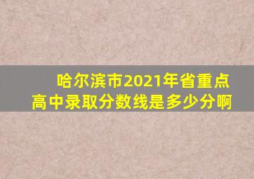 哈尔滨市2021年省重点高中录取分数线是多少分啊