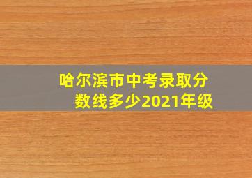 哈尔滨市中考录取分数线多少2021年级