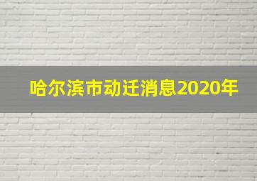 哈尔滨市动迁消息2020年