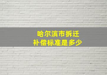 哈尔滨市拆迁补偿标准是多少