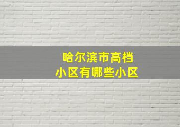 哈尔滨市高档小区有哪些小区