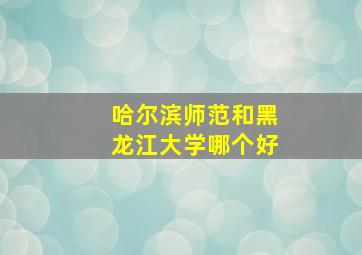 哈尔滨师范和黑龙江大学哪个好