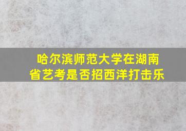 哈尔滨师范大学在湖南省艺考是否招西洋打击乐