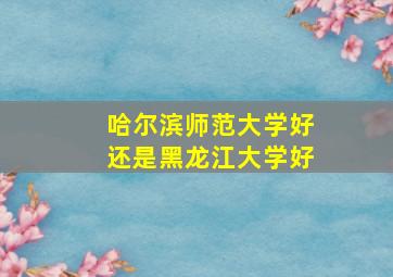 哈尔滨师范大学好还是黑龙江大学好