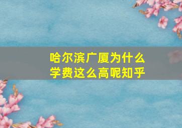 哈尔滨广厦为什么学费这么高呢知乎