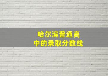 哈尔滨普通高中的录取分数线