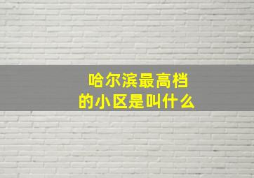 哈尔滨最高档的小区是叫什么