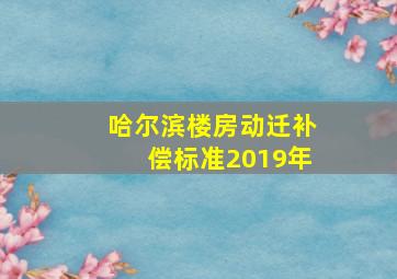 哈尔滨楼房动迁补偿标准2019年