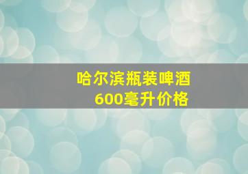 哈尔滨瓶装啤酒600毫升价格