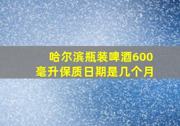 哈尔滨瓶装啤酒600毫升保质日期是几个月