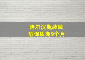 哈尔滨瓶装啤酒保质期9个月