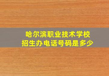 哈尔滨职业技术学校招生办电话号码是多少