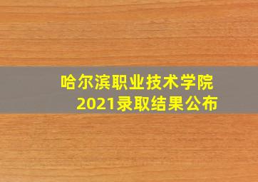 哈尔滨职业技术学院2021录取结果公布