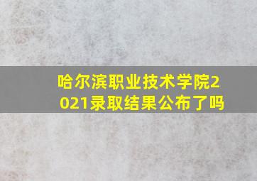 哈尔滨职业技术学院2021录取结果公布了吗