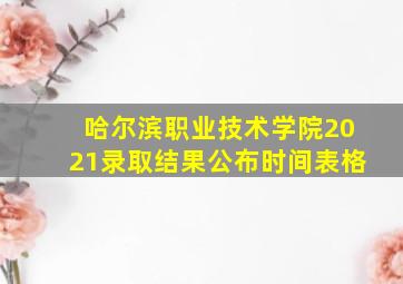 哈尔滨职业技术学院2021录取结果公布时间表格