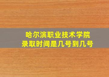 哈尔滨职业技术学院录取时间是几号到几号