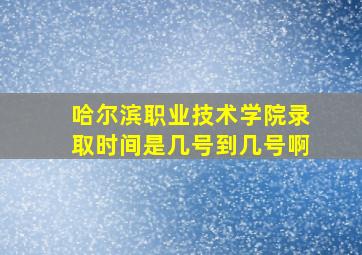 哈尔滨职业技术学院录取时间是几号到几号啊