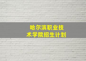 哈尔滨职业技术学院招生计划